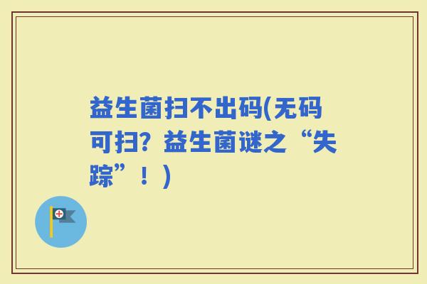 益生菌扫不出码(无码可扫？益生菌谜之“失踪”！)