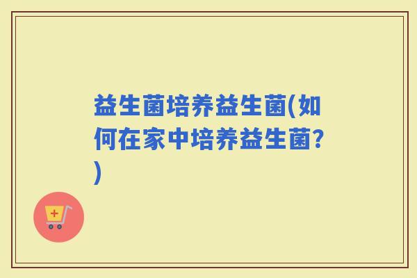 益生菌培养益生菌(如何在家中培养益生菌？)