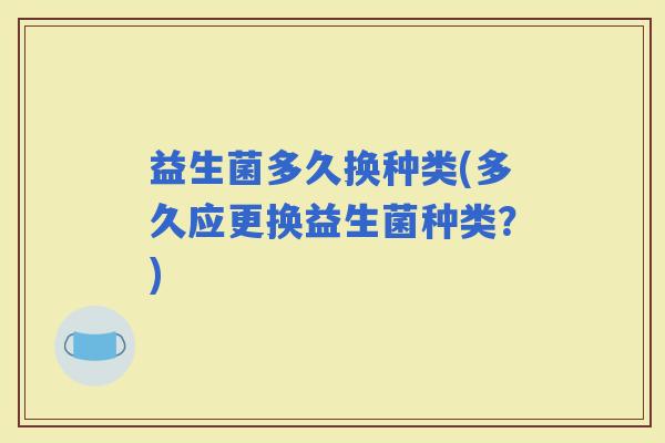 益生菌多久换种类(多久应更换益生菌种类？)