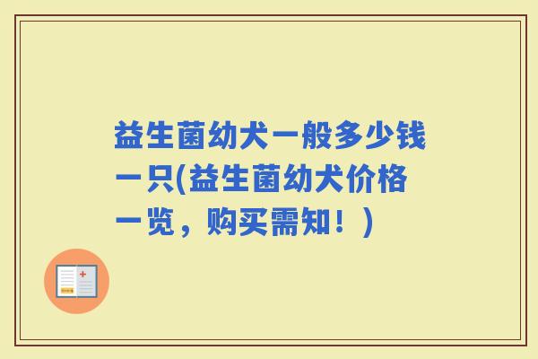 益生菌幼犬一般多少钱一只(益生菌幼犬价格一览，购买需知！)