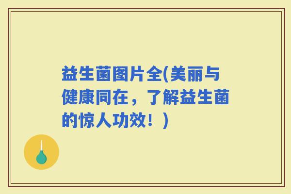 益生菌图片全(美丽与健康同在，了解益生菌的惊人功效！)