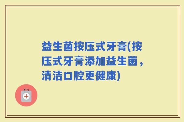 益生菌按压式牙膏(按压式牙膏添加益生菌，清洁口腔更健康)