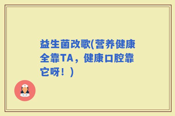 益生菌改歌(营养健康全靠TA，健康口腔靠它呀！)