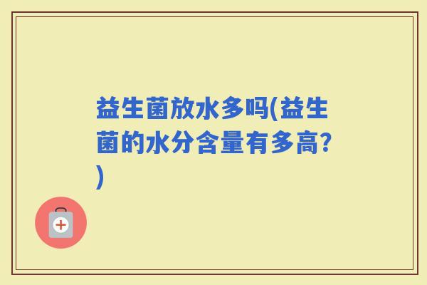 益生菌放水多吗(益生菌的水分含量有多高？)