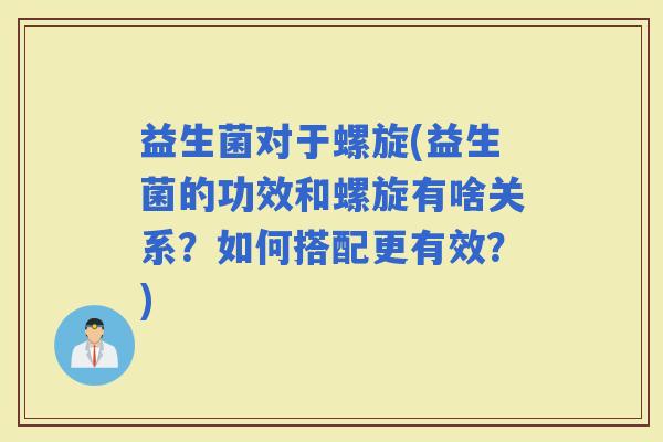 益生菌对于螺旋(益生菌的功效和螺旋有啥关系？如何搭配更有效？)