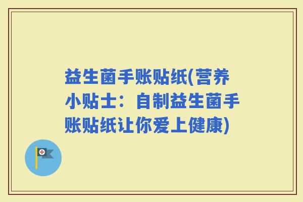 益生菌手账贴纸(营养小贴士：自制益生菌手账贴纸让你爱上健康)