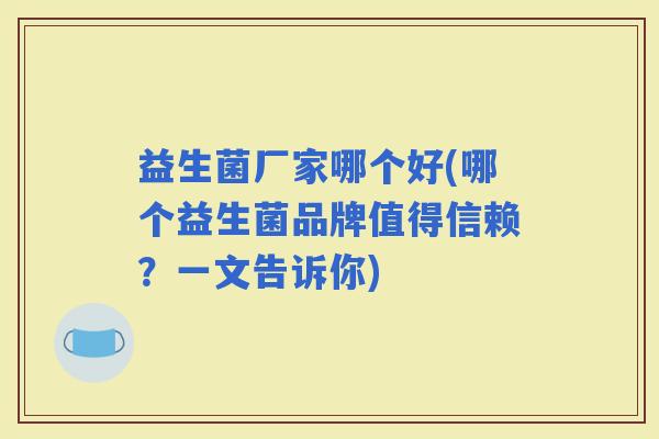 益生菌厂家哪个好(哪个益生菌品牌值得信赖？一文告诉你)