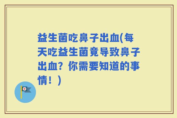 益生菌吃鼻子出(每天吃益生菌竟导致鼻子出？你需要知道的事情！)