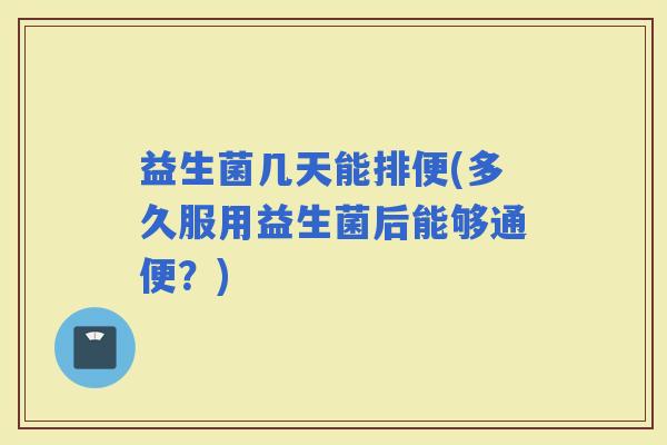益生菌几天能排便(多久服用益生菌后能够通便？)