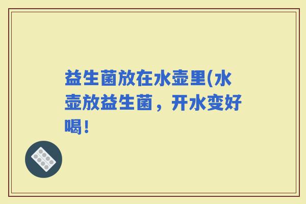 益生菌放在水壶里(水壶放益生菌，开水变好喝！
