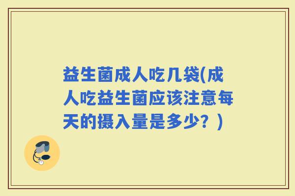 益生菌成人吃几袋(成人吃益生菌应该注意每天的摄入量是多少？)