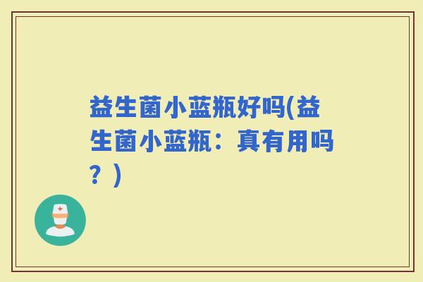 益生菌小蓝瓶好吗(益生菌小蓝瓶：真有用吗？)