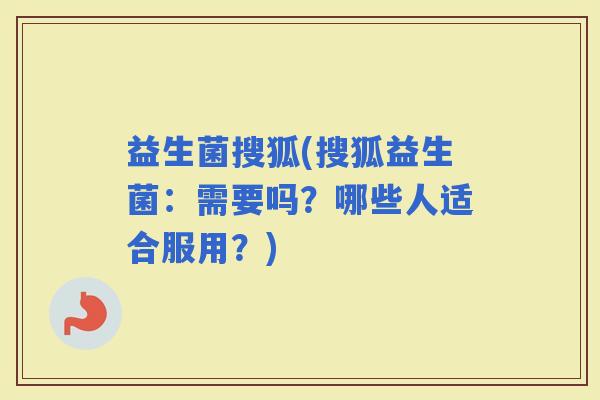 益生菌搜狐(搜狐益生菌：需要吗？哪些人适合服用？)