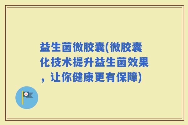 益生菌微胶囊(微胶囊化技术提升益生菌效果，让你健康更有保障)