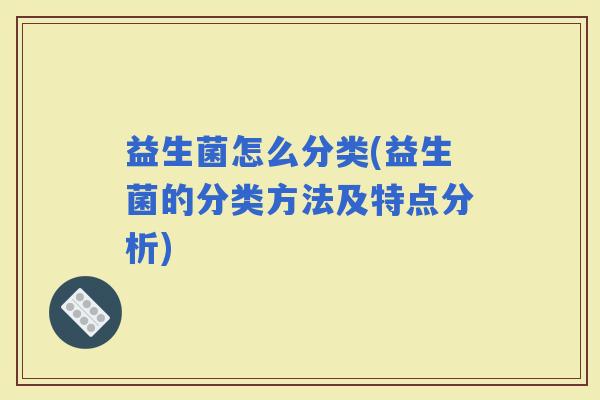 益生菌怎么分类(益生菌的分类方法及特点分析)