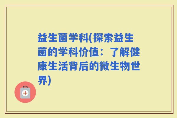 益生菌学科(探索益生菌的学科价值：了解健康生活背后的微生物世界)