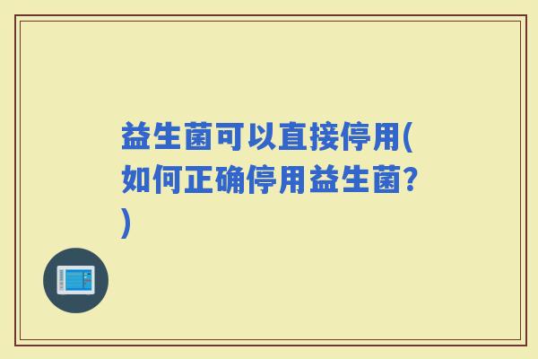 益生菌可以直接停用(如何正确停用益生菌？)