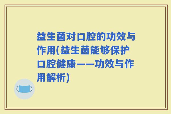 益生菌对口腔的功效与作用(益生菌能够保护口腔健康——功效与作用解析)