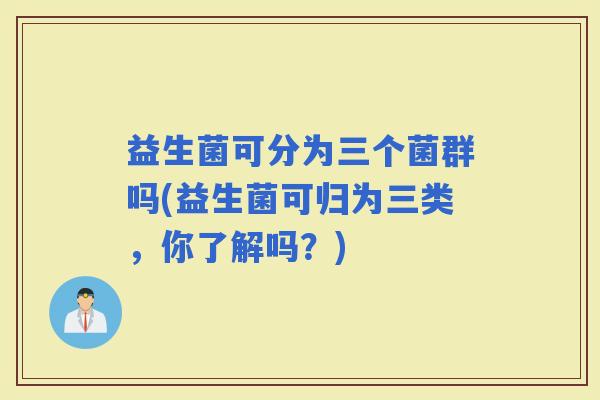 益生菌可分为三个菌群吗(益生菌可归为三类，你了解吗？)