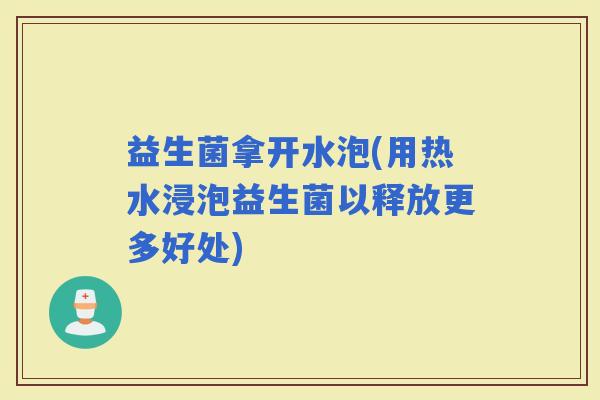 益生菌拿开水泡(用热水浸泡益生菌以释放更多好处)