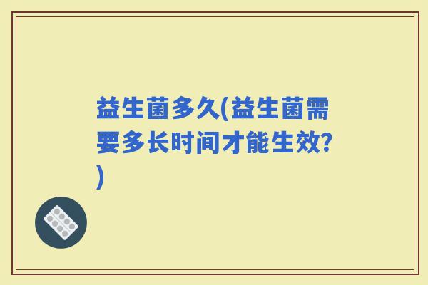益生菌多久(益生菌需要多长时间才能生效？)