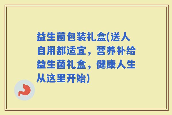 益生菌包装礼盒(送人自用都适宜，营养补给益生菌礼盒，健康人生从这里开始)