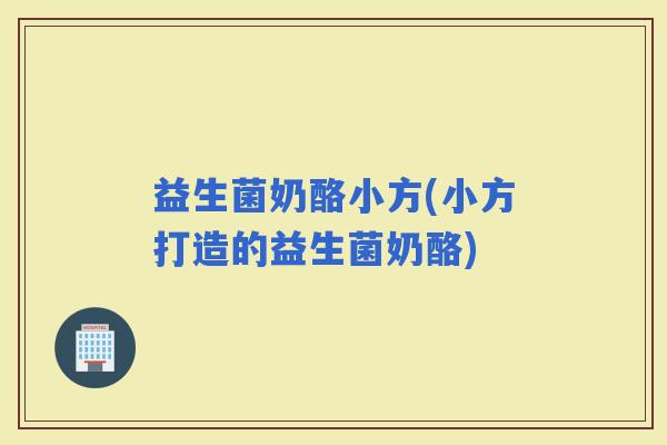 益生菌奶酪小方(小方打造的益生菌奶酪)