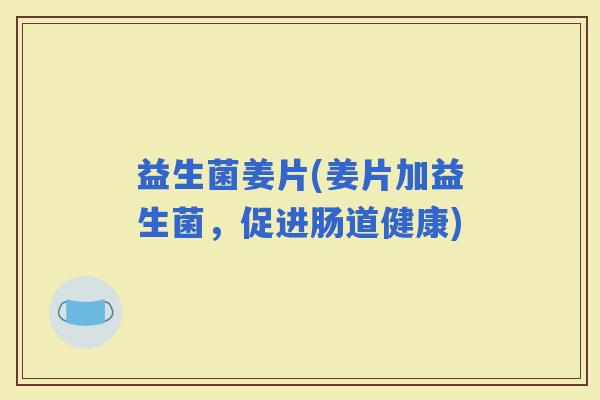 益生菌姜片(姜片加益生菌，促进肠道健康)
