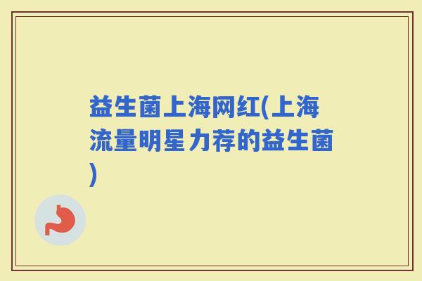 益生菌上海网红(上海流量明星力荐的益生菌)
