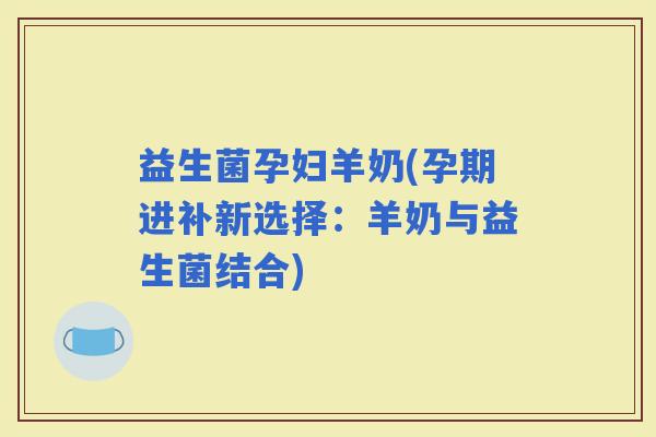 益生菌孕妇羊奶(孕期进补新选择：羊奶与益生菌结合)