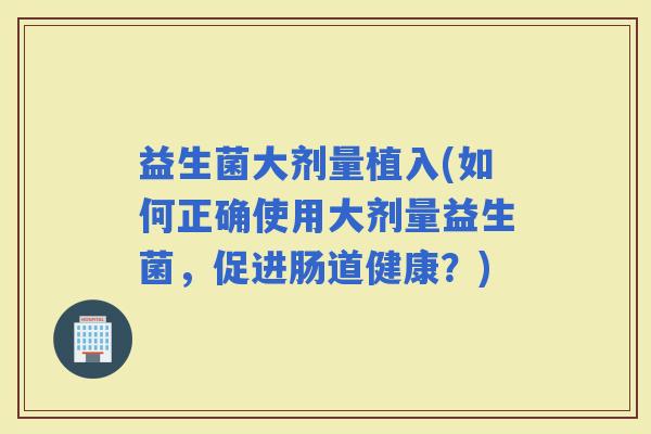 益生菌大剂量植入(如何正确使用大剂量益生菌，促进肠道健康？)