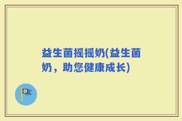 益生菌摇摇奶(益生菌奶，助您健康成长)