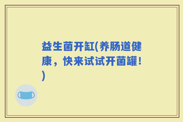 益生菌开缸(养肠道健康，快来试试开菌罐！)