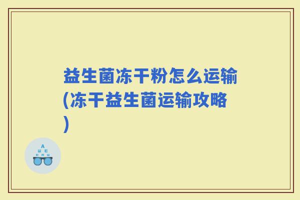 益生菌冻干粉怎么运输(冻干益生菌运输攻略)