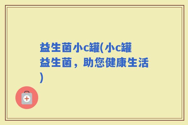益生菌小c罐(小c罐益生菌，助您健康生活)