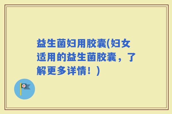 益生菌妇用胶囊(妇女适用的益生菌胶囊，了解更多详情！)