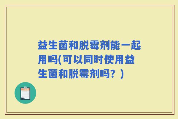 益生菌和脱霉剂能一起用吗(可以同时使用益生菌和脱霉剂吗？)