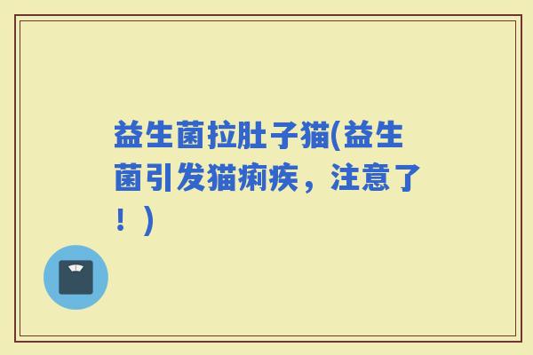 益生菌拉肚子猫(益生菌引发猫痢疾，注意了！)