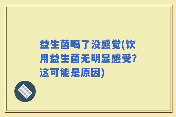 益生菌喝了没感觉(饮用益生菌无明显感受？这可能是原因)