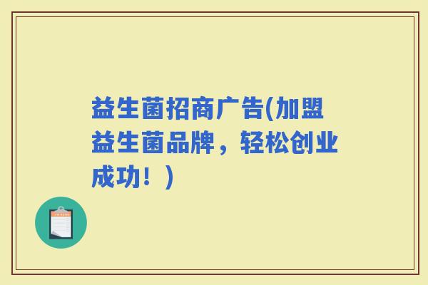 益生菌招商广告(加盟益生菌品牌，轻松创业成功！)