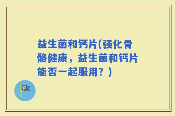 益生菌和钙片(强化骨骼健康，益生菌和钙片能否一起服用？)