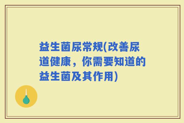 益生菌尿常规(改善尿道健康，你需要知道的益生菌及其作用)