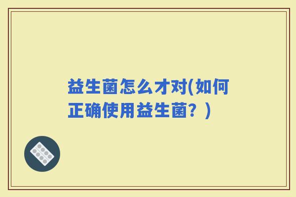益生菌怎么才对(如何正确使用益生菌？)