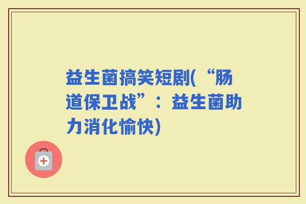 益生菌搞笑短剧(“肠道保卫战”：益生菌助力消化愉快)