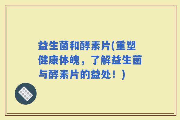 益生菌和酵素片(重塑健康体魄，了解益生菌与酵素片的益处！)