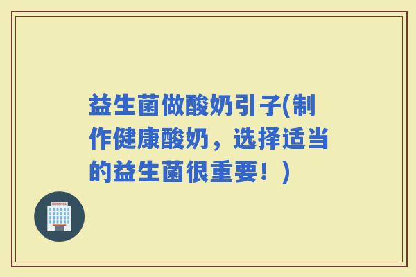 益生菌做酸奶引子(制作健康酸奶，选择适当的益生菌很重要！)