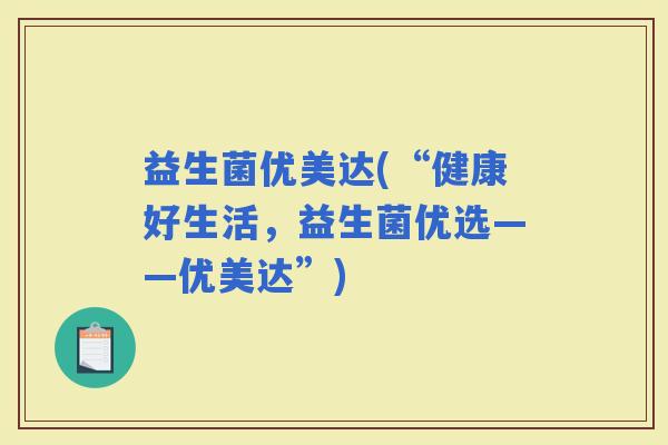 益生菌优美达(“健康好生活，益生菌优选——优美达”)