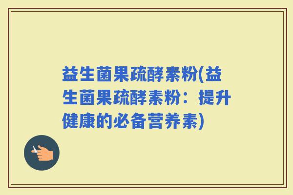益生菌果疏酵素粉(益生菌果疏酵素粉：提升健康的必备营养素)