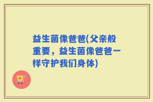 益生菌像爸爸(父亲般重要，益生菌像爸爸一样守护我们身体)