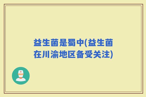 益生菌是蜀中(益生菌在川渝地区备受关注)